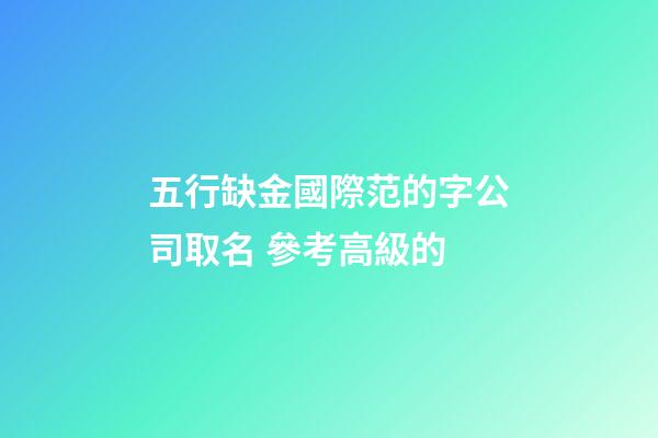 五行缺金國際范的字公司取名 參考高級的-第1張-公司起名-玄機派